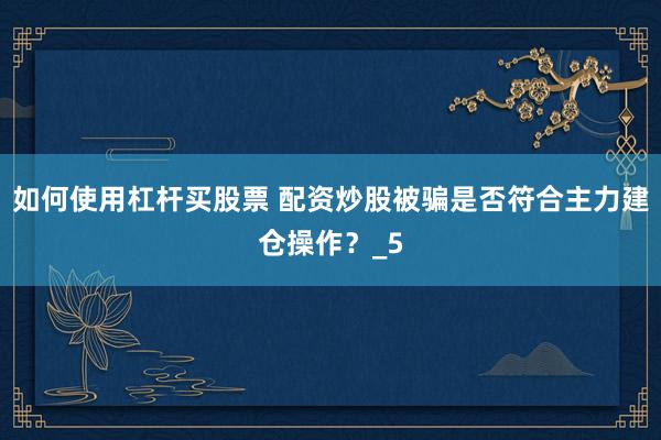 如何使用杠杆买股票 配资炒股被骗是否符合主力建仓操作？_5