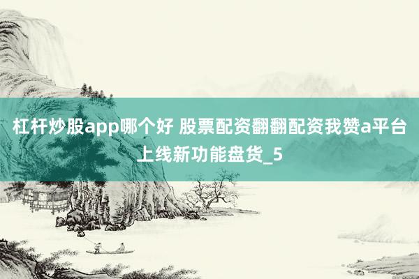 杠杆炒股app哪个好 股票配资翻翻配资我赞a平台上线新功能盘货_5