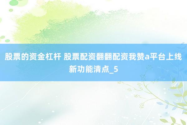 股票的资金杠杆 股票配资翻翻配资我赞a平台上线新功能清点_5