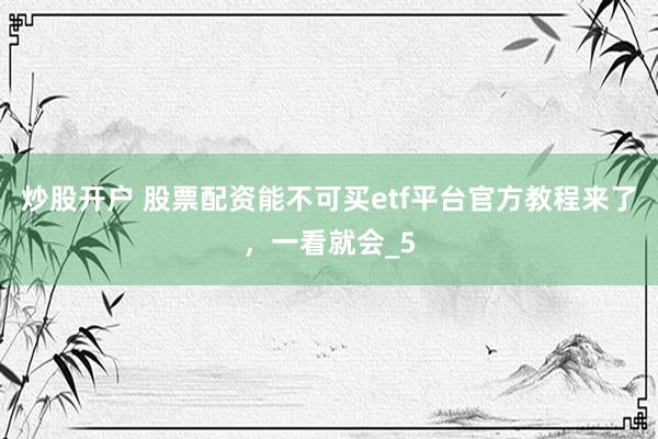 炒股开户 股票配资能不可买etf平台官方教程来了，一看就会_5