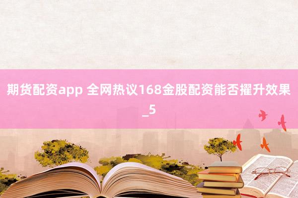期货配资app 全网热议168金股配资能否擢升效果_5