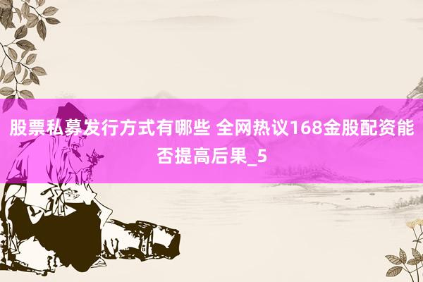 股票私募发行方式有哪些 全网热议168金股配资能否提高后果_5