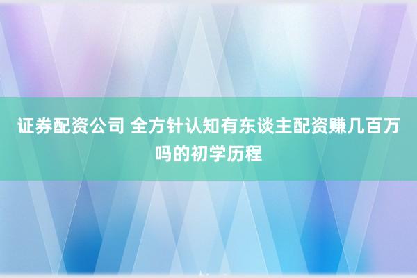 证券配资公司 全方针认知有东谈主配资赚几百万吗的初学历程