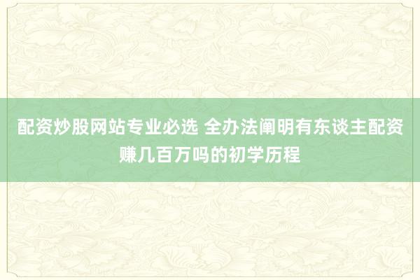 配资炒股网站专业必选 全办法阐明有东谈主配资赚几百万吗的初学历程