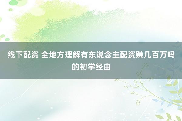 线下配资 全地方理解有东说念主配资赚几百万吗的初学经由
