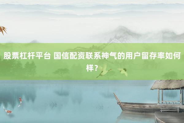 股票杠杆平台 国信配资联系神气的用户留存率如何样？