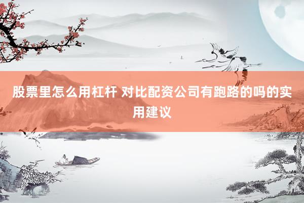 股票里怎么用杠杆 对比配资公司有跑路的吗的实用建议