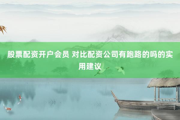 股票配资开户会员 对比配资公司有跑路的吗的实用建议