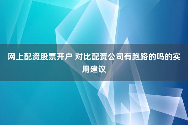 网上配资股票开户 对比配资公司有跑路的吗的实用建议