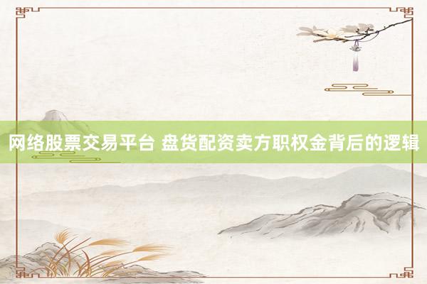 网络股票交易平台 盘货配资卖方职权金背后的逻辑