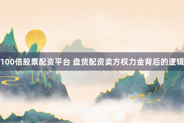 100倍股票配资平台 盘货配资卖方权力金背后的逻辑