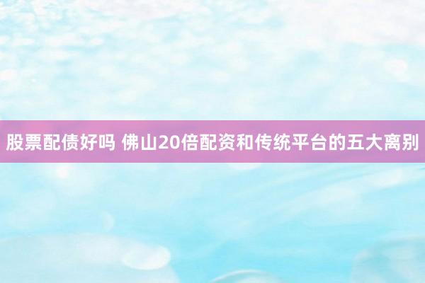 股票配债好吗 佛山20倍配资和传统平台的五大离别