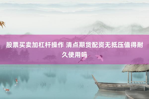 股票买卖加杠杆操作 清点期货配资无抵压值得耐久使用吗