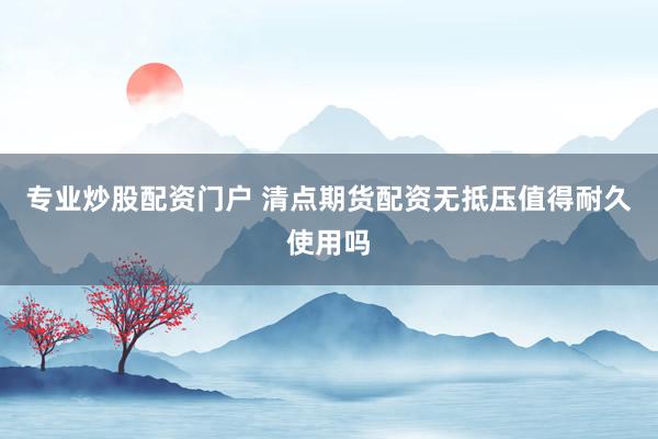 专业炒股配资门户 清点期货配资无抵压值得耐久使用吗