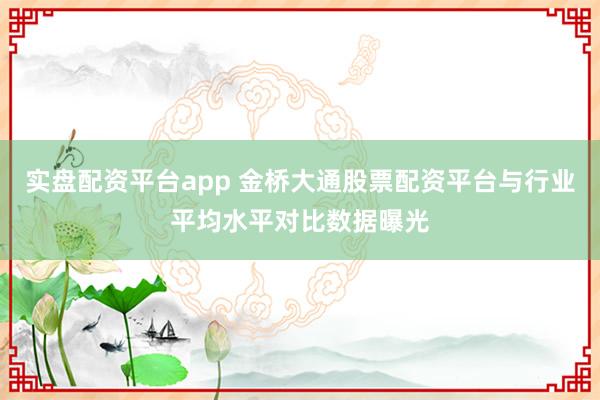 实盘配资平台app 金桥大通股票配资平台与行业平均水平对比数据曝光