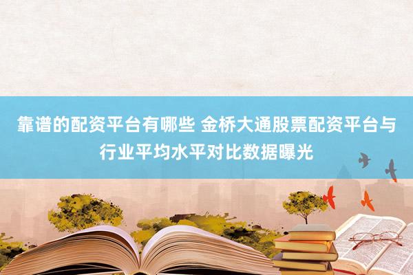 靠谱的配资平台有哪些 金桥大通股票配资平台与行业平均水平对比数据曝光