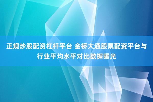 正规炒股配资杠杆平台 金桥大通股票配资平台与行业平均水平对比数据曝光