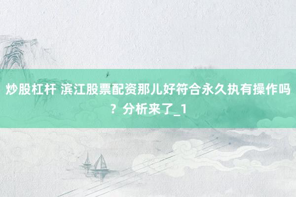 炒股杠杆 滨江股票配资那儿好符合永久执有操作吗？分析来了_1