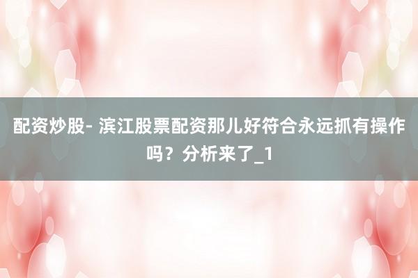 配资炒股- 滨江股票配资那儿好符合永远抓有操作吗？分析来了_1