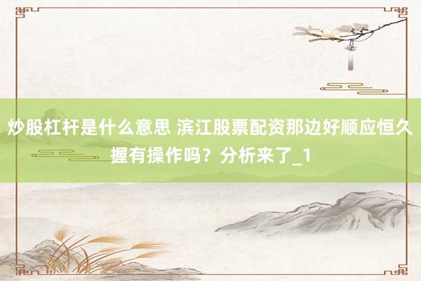 炒股杠杆是什么意思 滨江股票配资那边好顺应恒久握有操作吗？分析来了_1