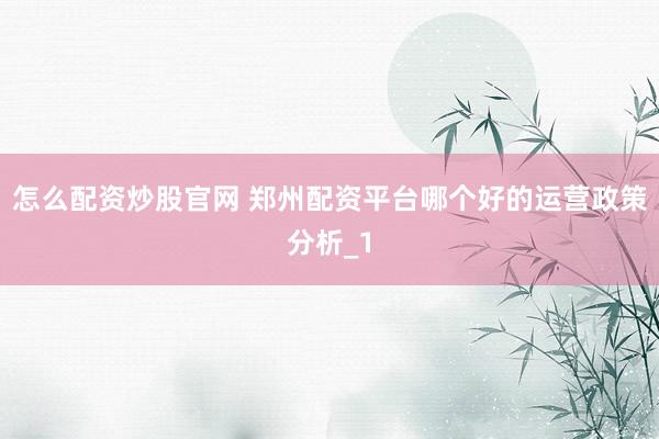 怎么配资炒股官网 郑州配资平台哪个好的运营政策分析_1