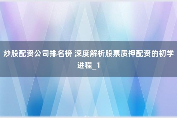 炒股配资公司排名榜 深度解析股票质押配资的初学进程_1