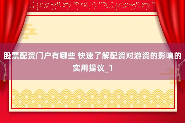 股票配资门户有哪些 快速了解配资对游资的影响的实用提议_1