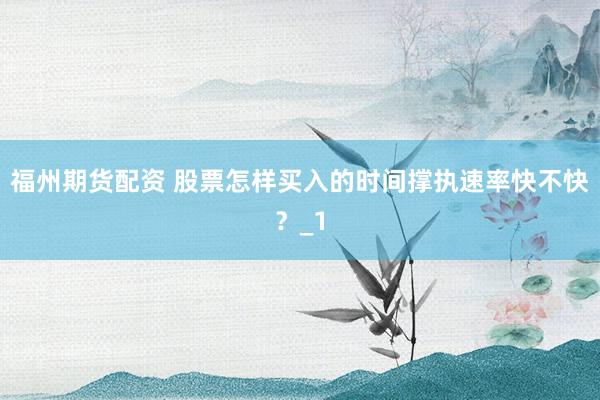 福州期货配资 股票怎样买入的时间撑执速率快不快？_1