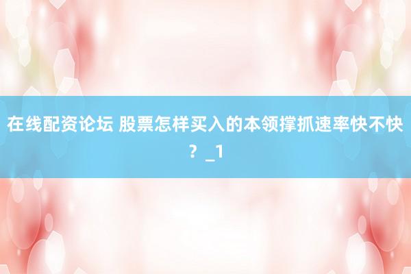 在线配资论坛 股票怎样买入的本领撑抓速率快不快？_1