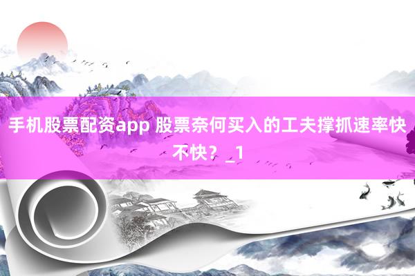 手机股票配资app 股票奈何买入的工夫撑抓速率快不快？_1