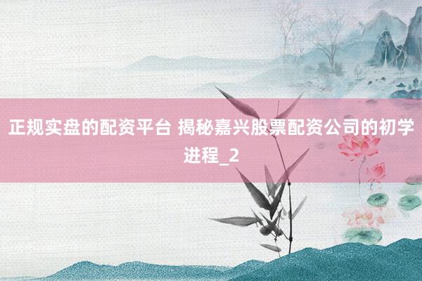 正规实盘的配资平台 揭秘嘉兴股票配资公司的初学进程_2