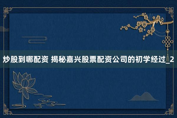 炒股到哪配资 揭秘嘉兴股票配资公司的初学经过_2