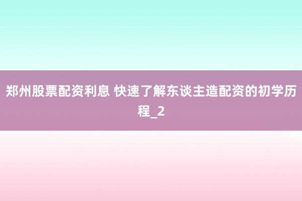 郑州股票配资利息 快速了解东谈主造配资的初学历程_2