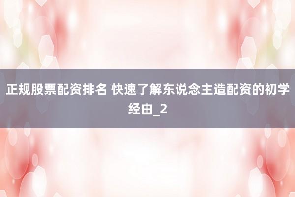 正规股票配资排名 快速了解东说念主造配资的初学经由_2