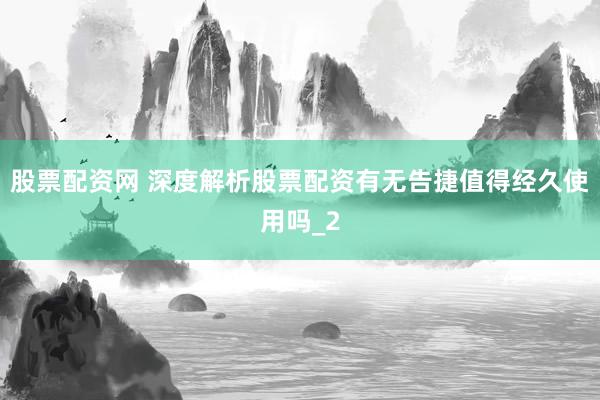 股票配资网 深度解析股票配资有无告捷值得经久使用吗_2