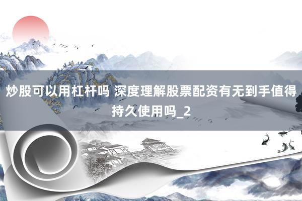 炒股可以用杠杆吗 深度理解股票配资有无到手值得持久使用吗_2