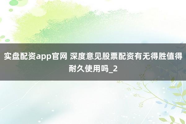 实盘配资app官网 深度意见股票配资有无得胜值得耐久使用吗_2