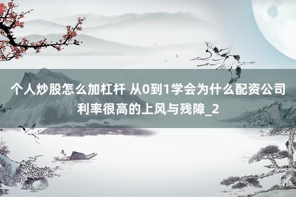 个人炒股怎么加杠杆 从0到1学会为什么配资公司利率很高的上风与残障_2