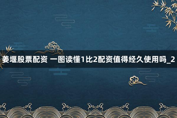姜堰股票配资 一图读懂1比2配资值得经久使用吗_2