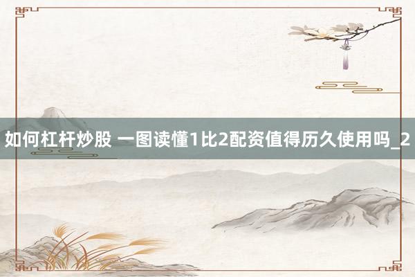如何杠杆炒股 一图读懂1比2配资值得历久使用吗_2