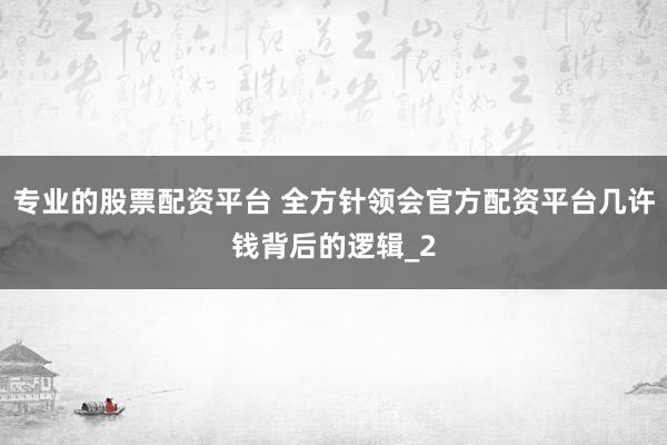 专业的股票配资平台 全方针领会官方配资平台几许钱背后的逻辑_2
