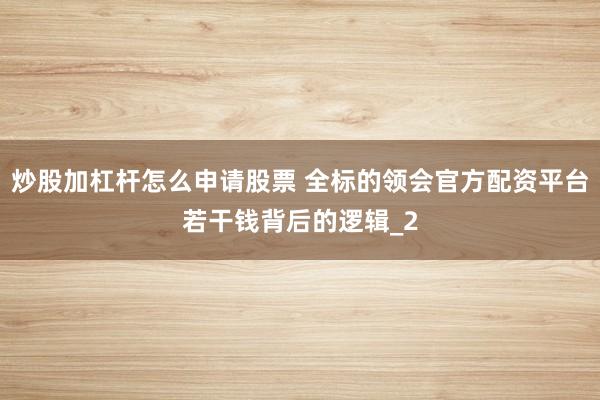 炒股加杠杆怎么申请股票 全标的领会官方配资平台若干钱背后的逻辑_2