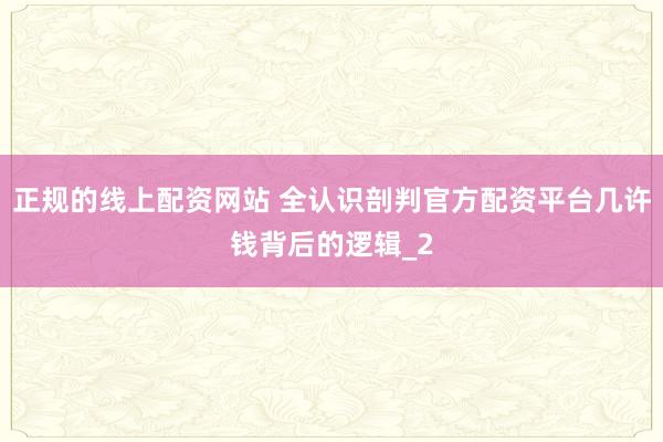 正规的线上配资网站 全认识剖判官方配资平台几许钱背后的逻辑_2