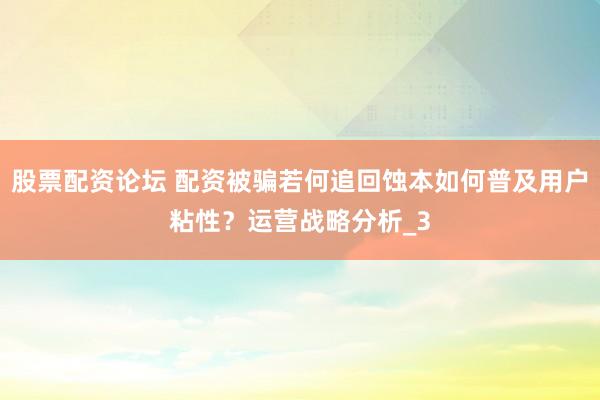 股票配资论坛 配资被骗若何追回蚀本如何普及用户粘性？运营战略分析_3