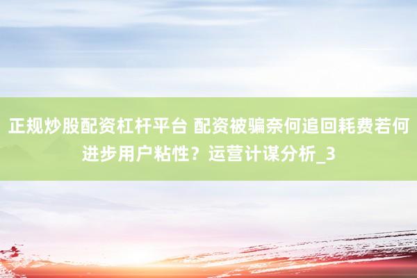 正规炒股配资杠杆平台 配资被骗奈何追回耗费若何进步用户粘性？运营计谋分析_3