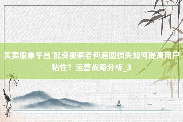 买卖股票平台 配资被骗若何追回损失如何提高用户粘性？运营战略分析_3