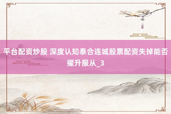 平台配资炒股 深度认知泰合连城股票配资失掉能否擢升服从_3