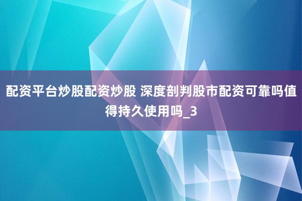 配资平台炒股配资炒股 深度剖判股市配资可靠吗值得持久使用吗_3