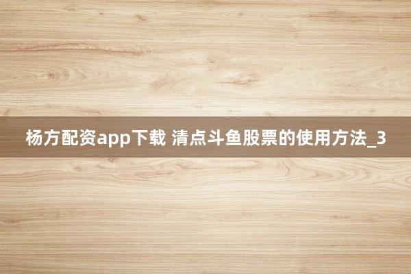 杨方配资app下载 清点斗鱼股票的使用方法_3