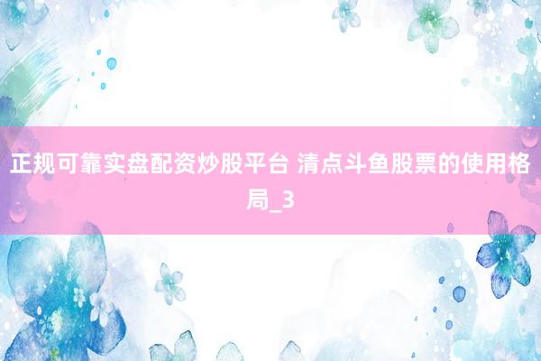 正规可靠实盘配资炒股平台 清点斗鱼股票的使用格局_3